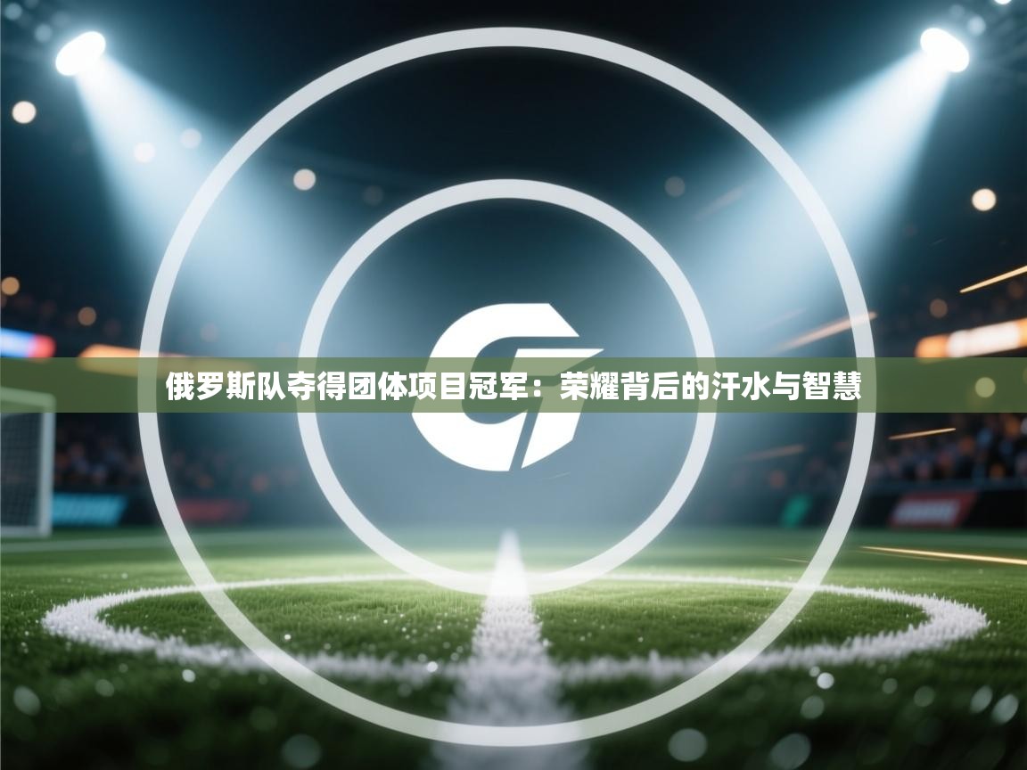 俄罗斯队夺得团体项目冠军：荣耀背后的汗水与智慧  第2张