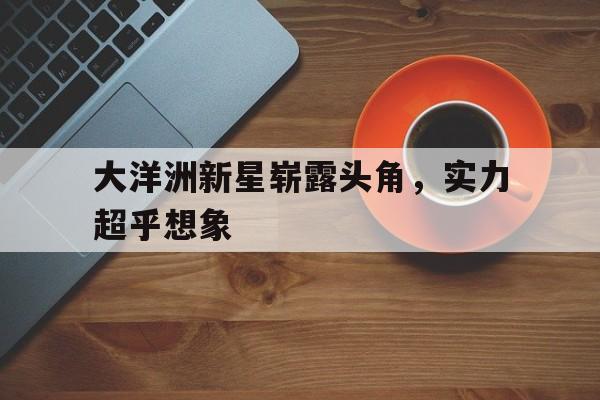包含大洋洲新星崭露头角，实力超乎想象的词条